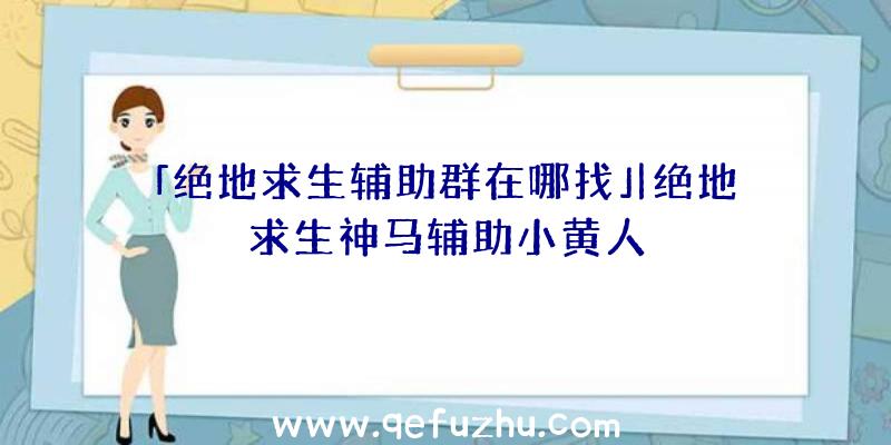 「绝地求生辅助群在哪找」|绝地求生神马辅助小黄人